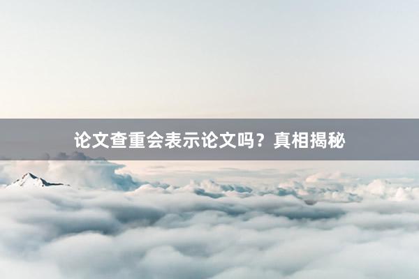 论文查重会表示论文吗？真相揭秘