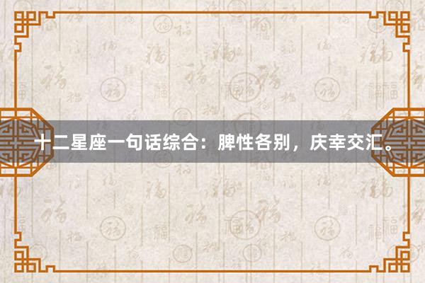 十二星座一句话综合：脾性各别，庆幸交汇。