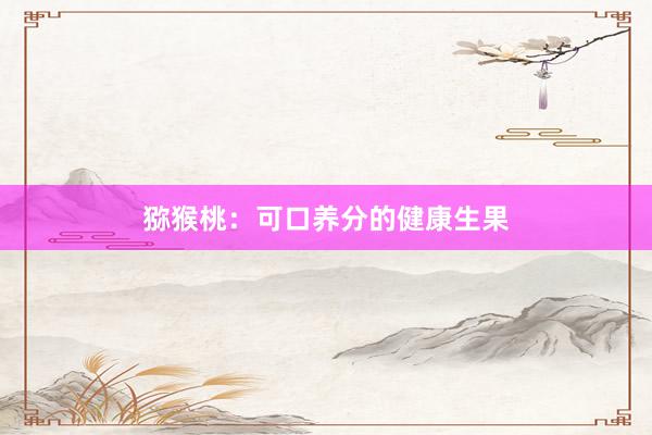 猕猴桃：可口养分的健康生果